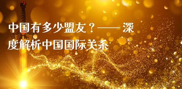 中国有多少盟友？—— 深度解析中国国际关系_https://www.fsyjjx.cn_期货在线_第1张
