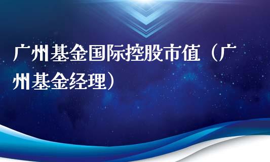 广州基金国际控股市值（广州基金经理）_https://www.fsyjjx.cn_理财资讯_第1张