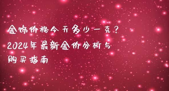 金饰价格今天多少一克？ 2024年最新金价分析与购买指南_https://www.fsyjjx.cn_问财精选_第1张