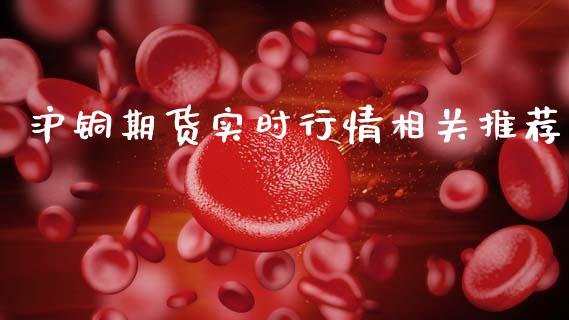 沪铜期货实时行情相关推荐_https://www.fsyjjx.cn_期货研报_第1张