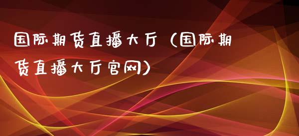 国际期货直播大厅（国际期货直播大厅官网）_https://www.fsyjjx.cn_期货在线_第1张