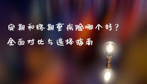 定期和终期重疾险哪个好？全面对比与选择指南_https://www.fsyjjx.cn_期货研报_第1张