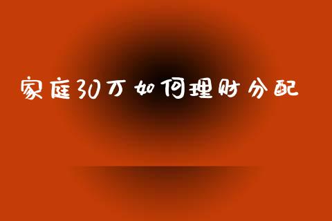 家庭30万如何理财分配_https://www.fsyjjx.cn_股票指导_第1张