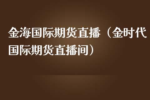 金海国际期货直播（金时代国际期货直播间）_https://www.fsyjjx.cn_期货在线_第1张