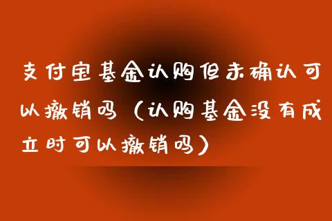 支付宝基金认购但未确认可以撤销吗（认购基金没有成立时可以撤销吗）_https://www.fsyjjx.cn_问财精选_第1张