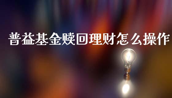 普益基金赎回理财怎么操作_https://www.fsyjjx.cn_问财精选_第1张
