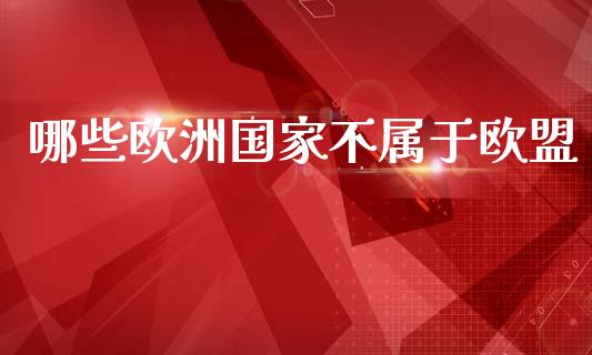 哪些欧洲国家不属于欧盟_https://www.fsyjjx.cn_股票指导_第1张