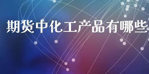期货中化工产品有哪些_https://www.fsyjjx.cn_期货资讯_第1张