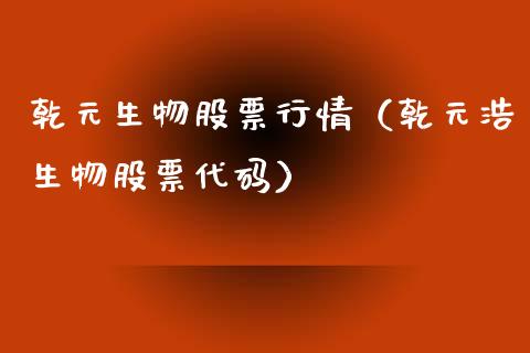 乾元生物股票行情（乾元浩生物股票代码）_https://www.fsyjjx.cn_股票指导_第1张