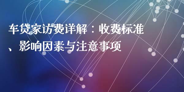 车贷家访费详解：收费标准、影响因素与注意事项_https://www.fsyjjx.cn_期货在线_第1张