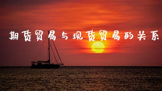 期货贸易与现货贸易的关系_https://www.fsyjjx.cn_期货研报_第1张