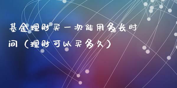 基金理财买一次能用多长时间（理财可以买多久）_https://www.fsyjjx.cn_问财精选_第1张