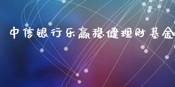 中信银行乐赢稳健理财基金_https://www.fsyjjx.cn_问财精选_第1张