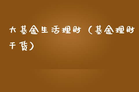 大基金生活理财（基金理财干货）_https://www.fsyjjx.cn_问财精选_第1张