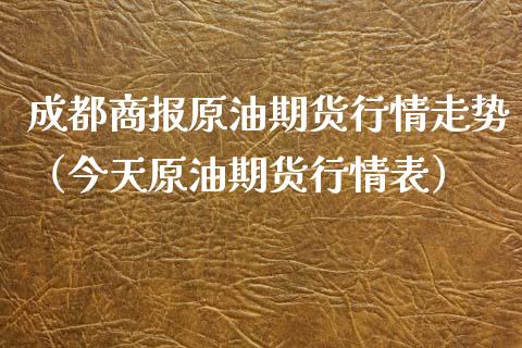 成都商报原油期货行情走势（今天原油期货行情表）_https://www.fsyjjx.cn_期货资讯_第1张