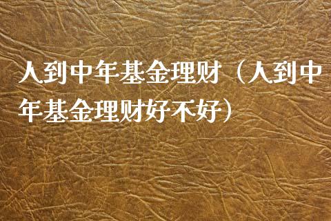 人到中年基金理财（人到中年基金理财好不好）_https://www.fsyjjx.cn_问财精选_第1张