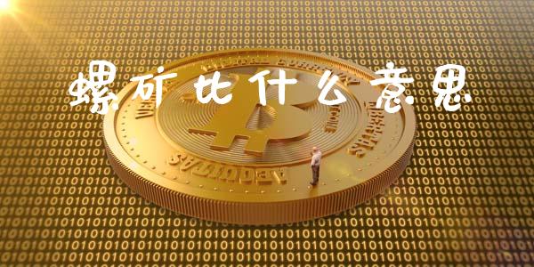 螺矿比什么意思_https://www.fsyjjx.cn_期货资讯_第1张