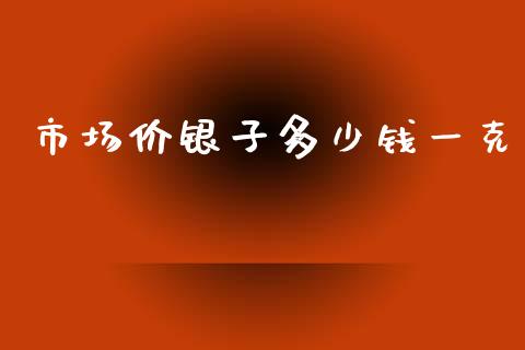 市场价银子多少钱一克_https://www.fsyjjx.cn_期货研报_第1张
