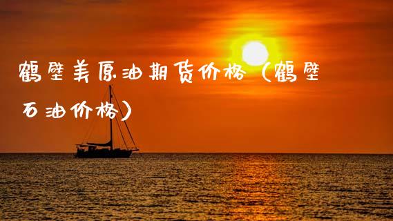 鹤壁美原油期货价格（鹤壁石油价格）_https://www.fsyjjx.cn_期货研报_第1张