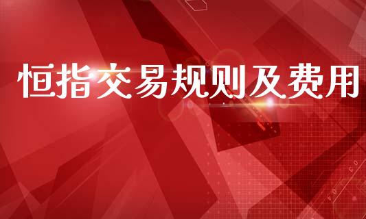 恒指交易规则及费用_https://www.fsyjjx.cn_期货资讯_第1张