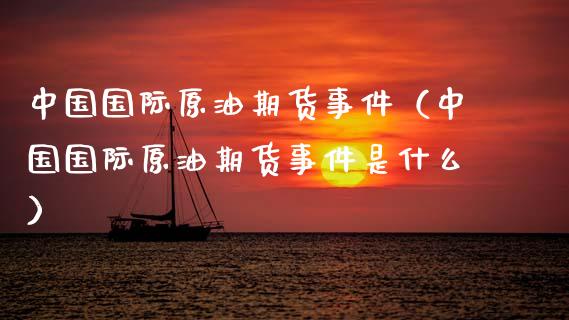 中国国际原油期货事件（中国国际原油期货事件是什么）_https://www.fsyjjx.cn_期货研报_第1张