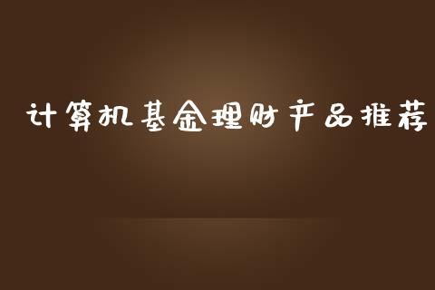 计算机基金理财产品推荐_https://www.fsyjjx.cn_理财资讯_第1张