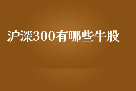 沪深300有哪些牛股_https://www.fsyjjx.cn_期货资讯_第1张