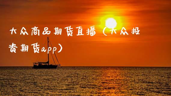 大众商品期货直播（大众投资期货app）_https://www.fsyjjx.cn_期货在线_第1张