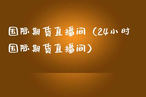 国际期货直播间（24小时国际期货直播间）_https://www.fsyjjx.cn_期货在线_第1张
