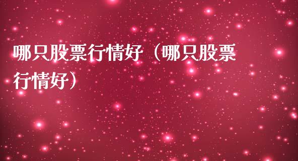 哪只股票行情好（哪只股票行情好）_https://www.fsyjjx.cn_股票指导_第1张