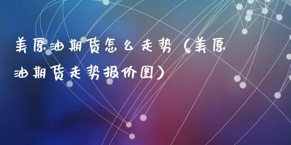 美原油期货怎么走势（美原油期货走势报价图）_https://www.fsyjjx.cn_期货资讯_第1张