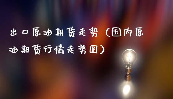 出口原油期货走势（国内原油期货行情走势图）_https://www.fsyjjx.cn_期货资讯_第1张