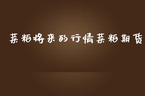 菜粕将来的行情菜粕期货_https://www.fsyjjx.cn_期货研报_第1张