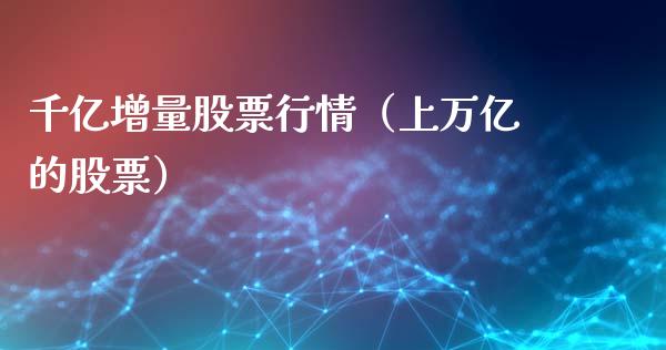 千亿增量股票行情（上万亿的股票）_https://www.fsyjjx.cn_股市分析_第1张