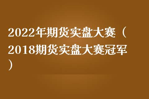 2022年期货实盘大赛（2018期货实盘大赛冠军）_https://www.fsyjjx.cn_期货资讯_第1张
