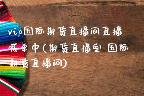 vip国际期货直播间直播喊单中(期货直播室-国际期货直播间)_https://www.fsyjjx.cn_问财精选_第1张
