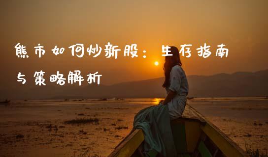 熊市如何炒新股：生存指南与策略解析_https://www.fsyjjx.cn_期货研报_第1张