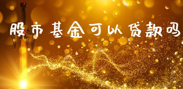 股市基金可以贷款吗_https://www.fsyjjx.cn_理财资讯_第1张