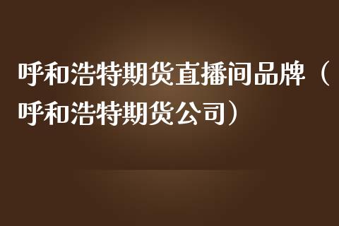 呼和浩特期货直播间品牌（呼和浩特期货公司）_https://www.fsyjjx.cn_期货在线_第1张
