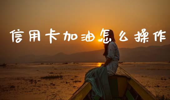 信用卡加油怎么操作_https://www.fsyjjx.cn_期货资讯_第1张