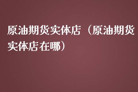 原油期货实体店（原油期货实体店在哪）_https://www.fsyjjx.cn_期货资讯_第1张