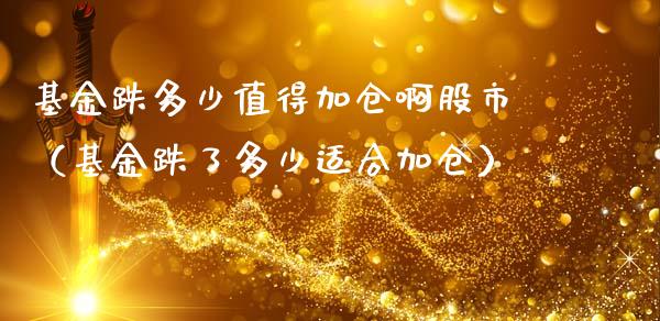 基金跌多少值得加仓啊股市（基金跌了多少适合加仓）_https://www.fsyjjx.cn_问财精选_第1张