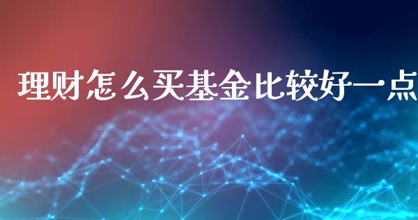 理财怎么买基金比较好一点_https://www.fsyjjx.cn_问财精选_第1张