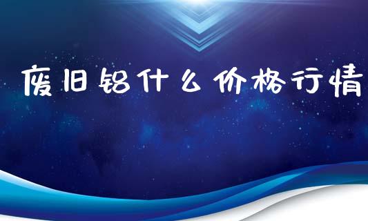 废旧铝什么价格行情_https://www.fsyjjx.cn_期货研报_第1张