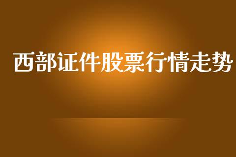 西部证件股票行情走势_https://www.fsyjjx.cn_股市分析_第1张