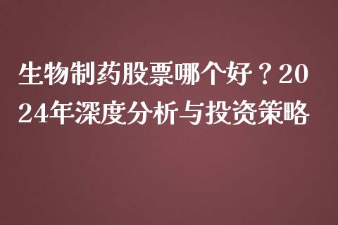 生物制药股票哪个好？2024年深度分析与投资策略_https://www.fsyjjx.cn_期货在线_第1张