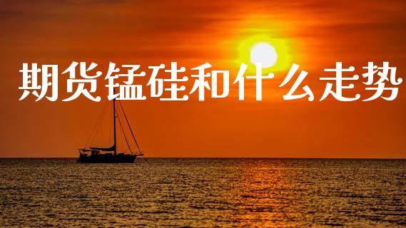 期货锰硅和什么走势_https://www.fsyjjx.cn_股市分析_第1张