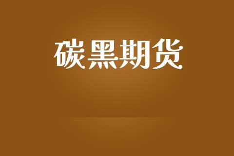 碳黑期货_https://www.fsyjjx.cn_问财精选_第1张