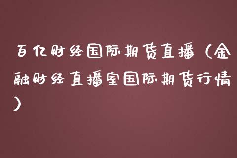 百亿财经国际期货直播（金融财经直播室国际期货行情）_https://www.fsyjjx.cn_期货在线_第1张