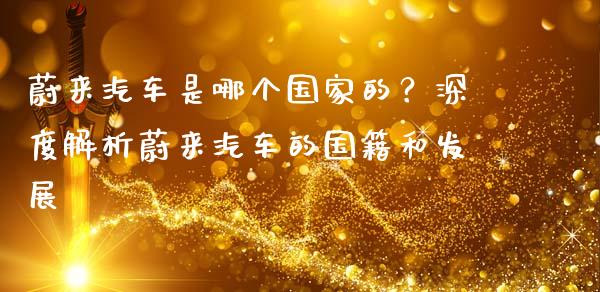 蔚来汽车是哪个国家的？深度解析蔚来汽车的国籍和发展_https://www.fsyjjx.cn_理财资讯_第1张